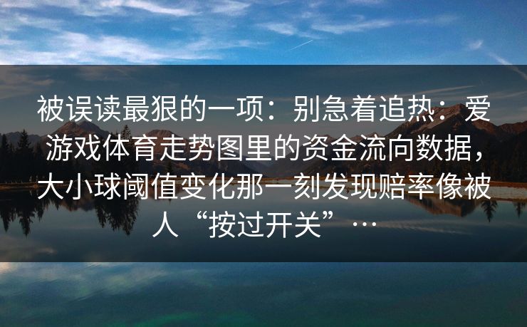 被误读最狠的一项：别急着追热：爱游戏体育走势图里的资金流向数据，大小球阈值变化那一刻发现赔率像被人“按过开关”…