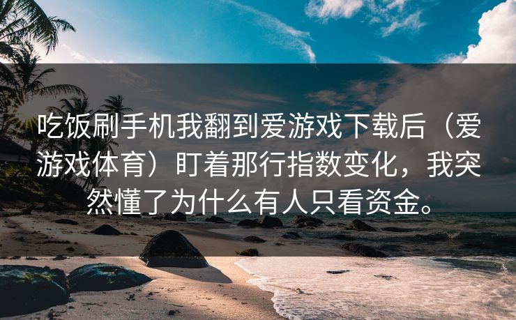 吃饭刷手机我翻到爱游戏下载后（爱游戏体育）盯着那行指数变化，我突然懂了为什么有人只看资金。