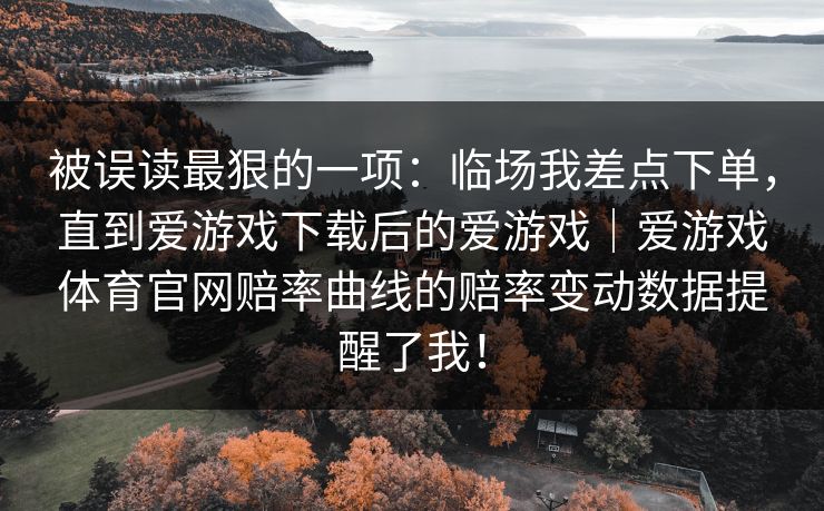 被误读最狠的一项：临场我差点下单，直到爱游戏下载后的爱游戏｜爱游戏体育官网赔率曲线的赔率变动数据提醒了我！