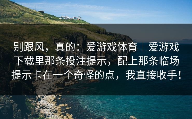 别跟风，真的：爱游戏体育｜爱游戏下载里那条投注提示，配上那条临场提示卡在一个奇怪的点，我直接收手！