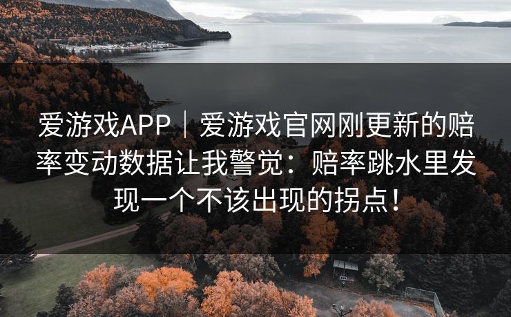 爱游戏APP｜爱游戏官网刚更新的赔率变动数据让我警觉：赔率跳水里发现一个不该出现的拐点！