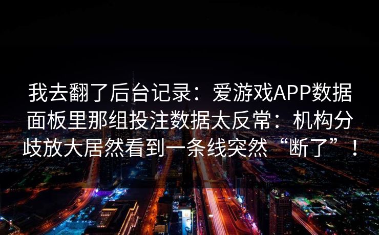 我去翻了后台记录：爱游戏APP数据面板里那组投注数据太反常：机构分歧放大居然看到一条线突然“断了”！
