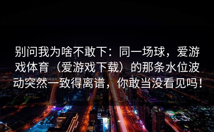 别问我为啥不敢下：同一场球，爱游戏体育（爱游戏下载）的那条水位波动突然一致得离谱，你敢当没看见吗！