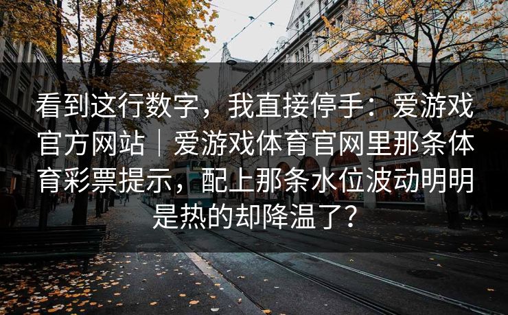 看到这行数字，我直接停手：爱游戏官方网站｜爱游戏体育官网里那条体育彩票提示，配上那条水位波动明明是热的却降温了？
