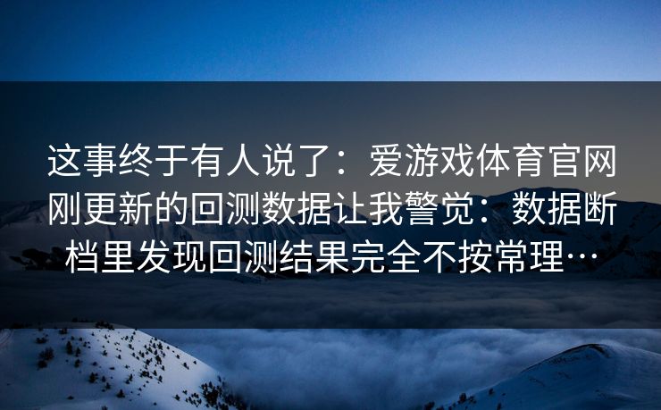 这事终于有人说了：爱游戏体育官网刚更新的回测数据让我警觉：数据断档里发现回测结果完全不按常理…