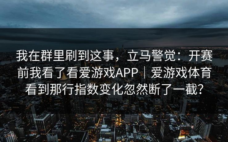 我在群里刷到这事，立马警觉：开赛前我看了看爱游戏APP｜爱游戏体育看到那行指数变化忽然断了一截？