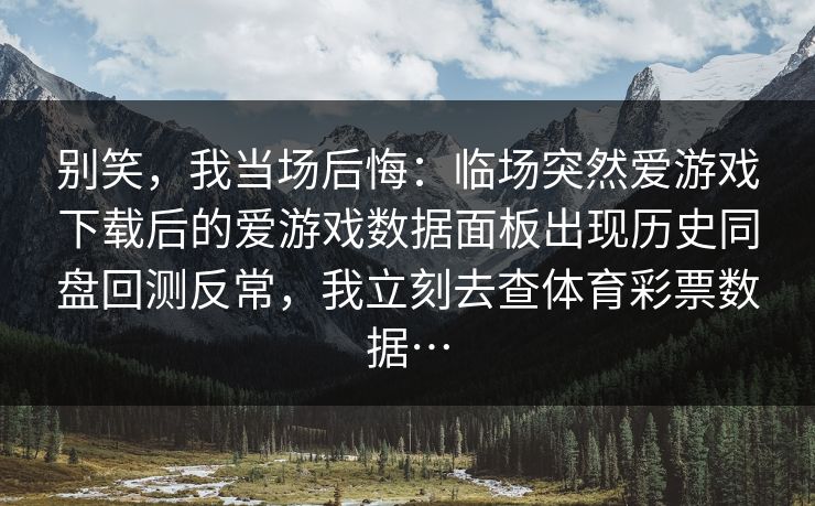 别笑,我当场后悔:临场突然爱游戏下载后的爱游戏数据面板出现历史同盘回测反常,我立刻去查体育彩票数据… 别笑,我当场后悔:临场突然爱游戏下载后的爱游戏数据面板出现历史同盘回测反常,我立刻去查体育彩票数据…