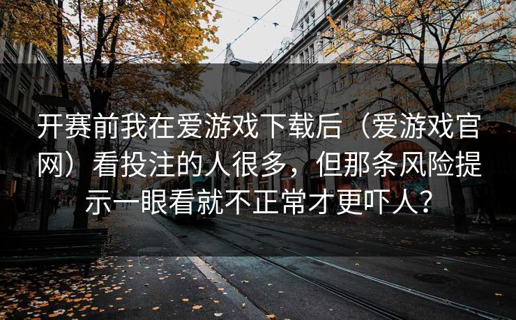开赛前我在爱游戏下载后(爱游戏官网)看投注的人很多,但那条风险提示一眼看就不正常才更吓人? 开赛前我在爱游戏下载后(爱游戏官网)看投注的人很多,但那条风险提示一眼看就不正常才更吓人?