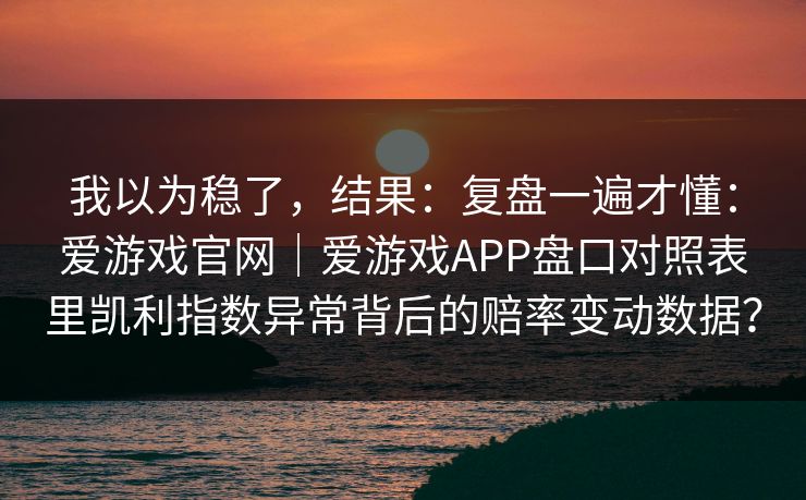 我以为稳了，结果：复盘一遍才懂：爱游戏官网｜爱游戏APP盘口对照表里凯利指数异常背后的赔率变动数据？