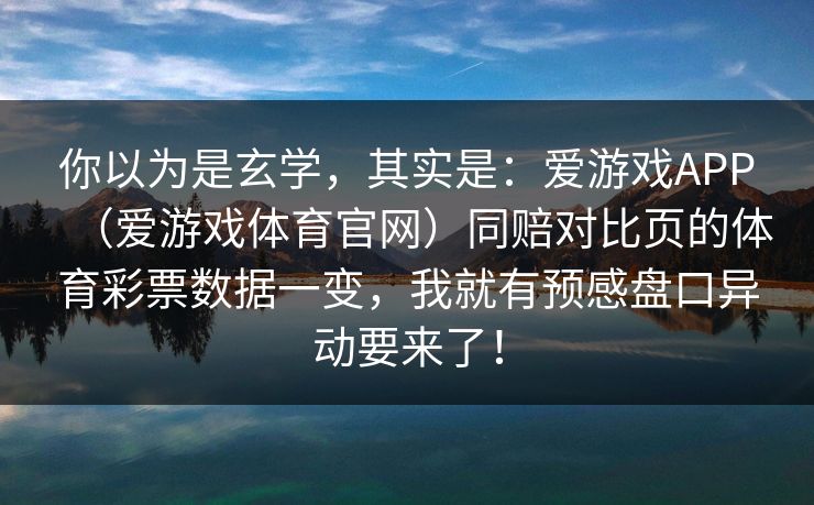 你以为是玄学，其实是：爱游戏APP（爱游戏体育官网）同赔对比页的体育彩票数据一变，我就有预感盘口异动要来了！