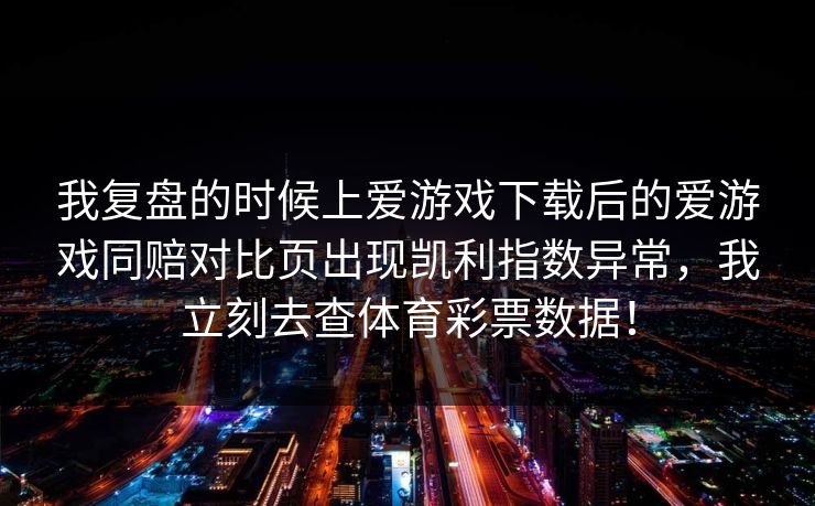我复盘的时候上爱游戏下载后的爱游戏同赔对比页出现凯利指数异常，我立刻去查体育彩票数据！