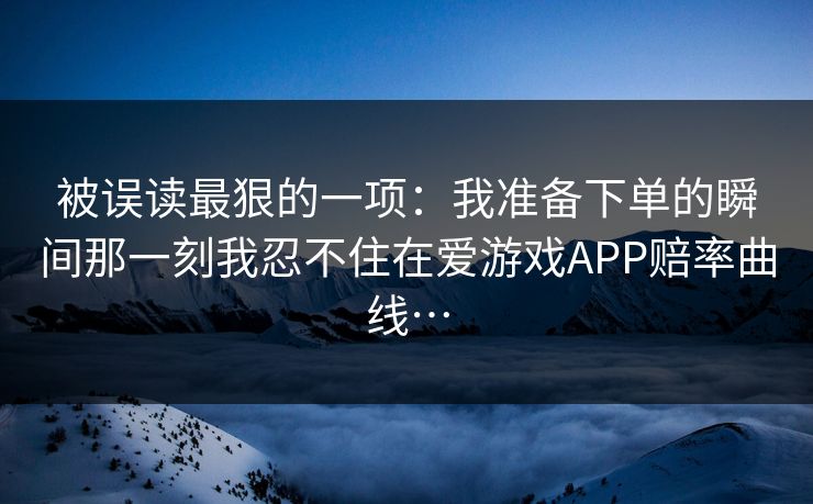 被误读最狠的一项：我准备下单的瞬间那一刻我忍不住在爱游戏APP赔率曲线…