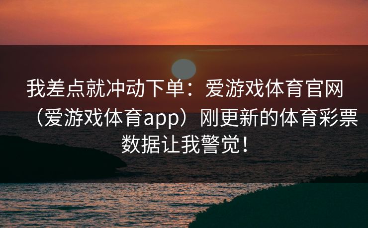 我差点就冲动下单：爱游戏体育官网（爱游戏体育app）刚更新的体育彩票数据让我警觉！
