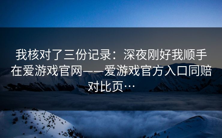 我核对了三份记录：深夜刚好我顺手在爱游戏官网——爱游戏官方入口同赔对比页…