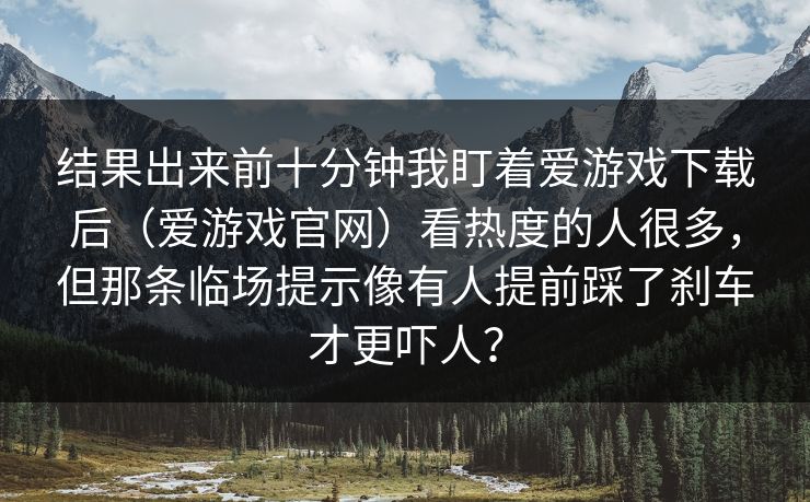 结果出来前十分钟我盯着爱游戏下载后（爱游戏官网）看热度的人很多，但那条临场提示像有人提前踩了刹车才更吓人？