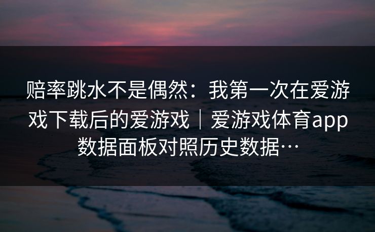 赔率跳水不是偶然：我第一次在爱游戏下载后的爱游戏｜爱游戏体育app数据面板对照历史数据…