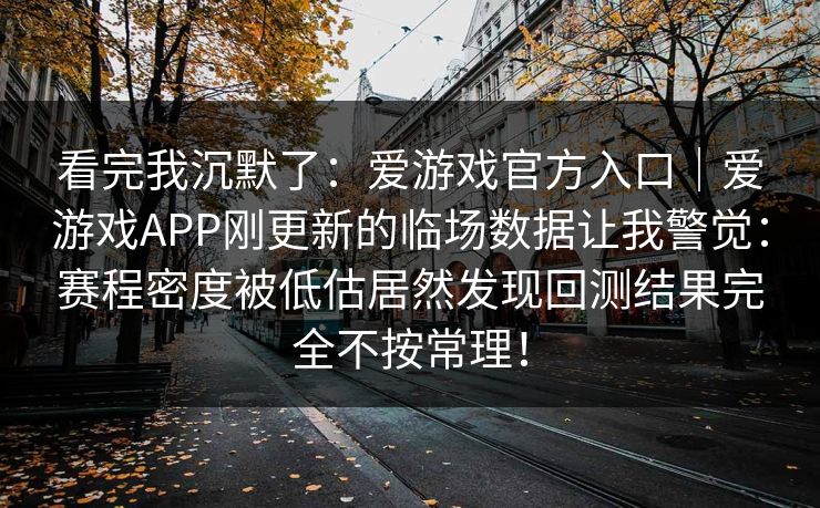 看完我沉默了：爱游戏官方入口｜爱游戏APP刚更新的临场数据让我警觉：赛程密度被低估居然发现回测结果完全不按常理！