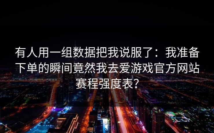 有人用一组数据把我说服了：我准备下单的瞬间竟然我去爱游戏官方网站赛程强度表？