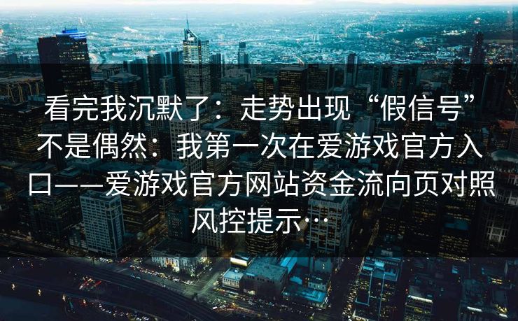 看完我沉默了：走势出现“假信号”不是偶然：我第一次在爱游戏官方入口——爱游戏官方网站资金流向页对照风控提示…