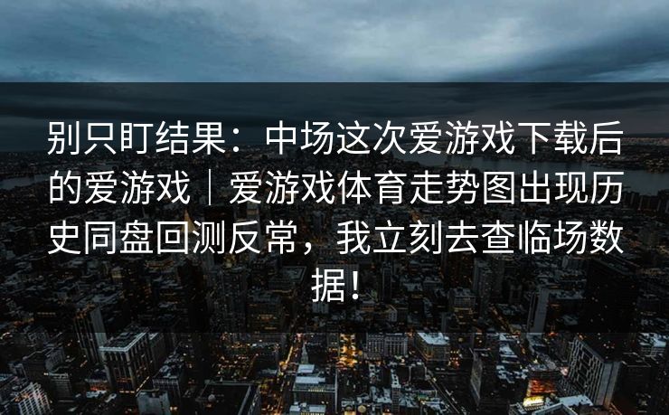 别只盯结果：中场这次爱游戏下载后的爱游戏｜爱游戏体育走势图出现历史同盘回测反常，我立刻去查临场数据！
