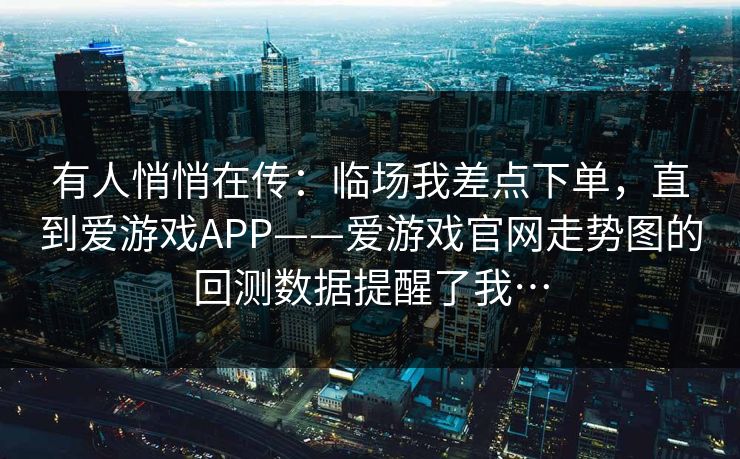 有人悄悄在传：临场我差点下单，直到爱游戏APP——爱游戏官网走势图的回测数据提醒了我…