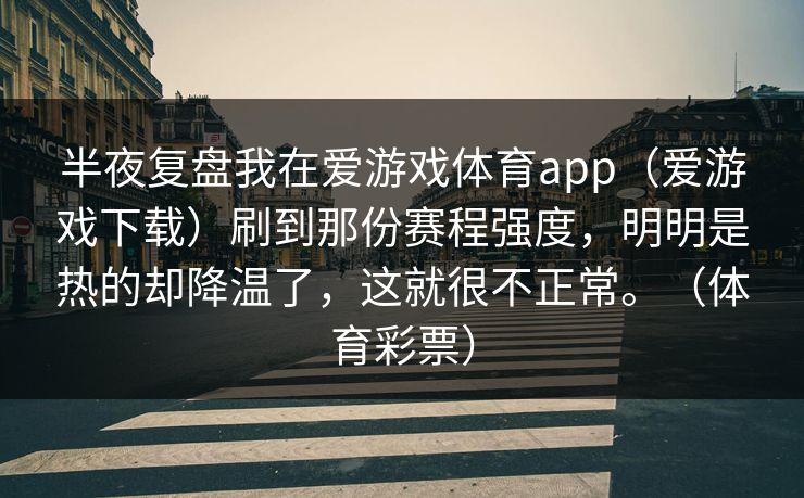 半夜复盘我在爱游戏体育app（爱游戏下载）刷到那份赛程强度，明明是热的却降温了，这就很不正常。（体育彩票）