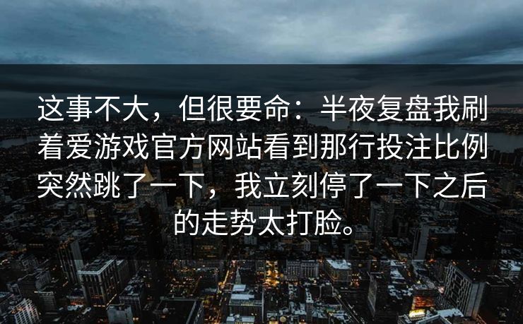 这事不大，但很要命：半夜复盘我刷着爱游戏官方网站看到那行投注比例突然跳了一下，我立刻停了一下之后的走势太打脸。
