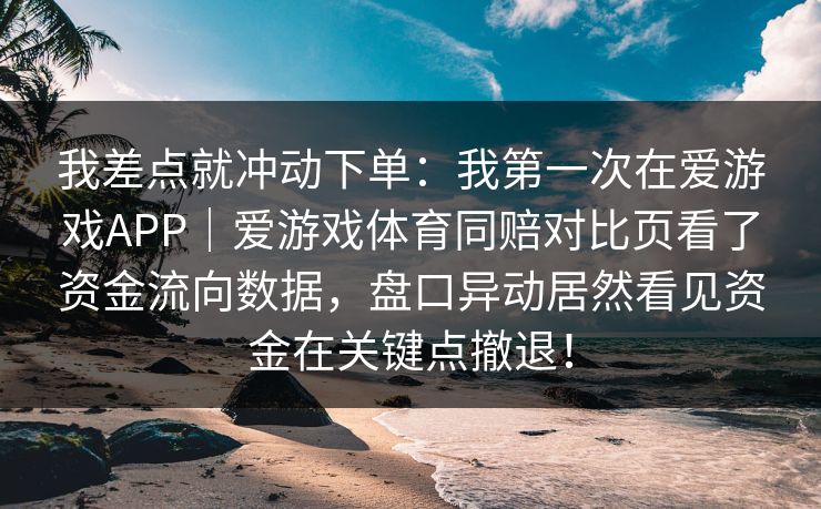 我差点就冲动下单：我第一次在爱游戏APP｜爱游戏体育同赔对比页看了资金流向数据，盘口异动居然看见资金在关键点撤退！