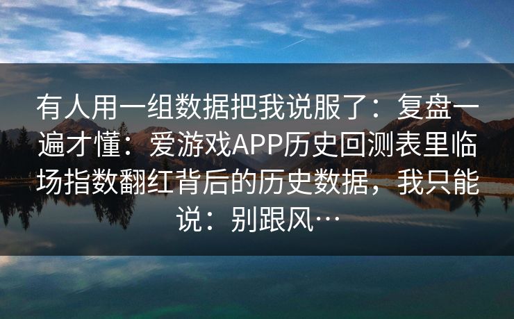 有人用一组数据把我说服了:复盘一遍才懂:爱游戏APP历史回测表里临场指数翻红背后的历史数据,我只能说:别跟风… 有人用一组数据把我说服了:复盘一遍才懂:爱游戏APP历史回测表里临场指数翻红背后的历史数据,我只能说:别跟风…