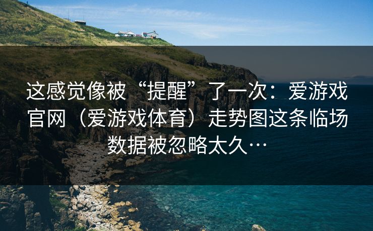 这感觉像被“提醒”了一次：爱游戏官网（爱游戏体育）走势图这条临场数据被忽略太久…