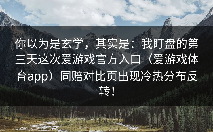 你以为是玄学，其实是：我盯盘的第三天这次爱游戏官方入口（爱游戏体育app）同赔对比页出现冷热分布反转！