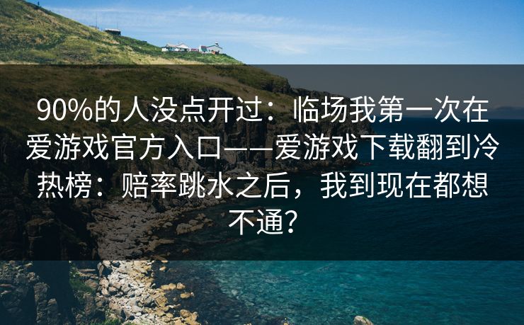 90%的人没点开过：临场我第一次在爱游戏官方入口——爱游戏下载翻到冷热榜：赔率跳水之后，我到现在都想不通？