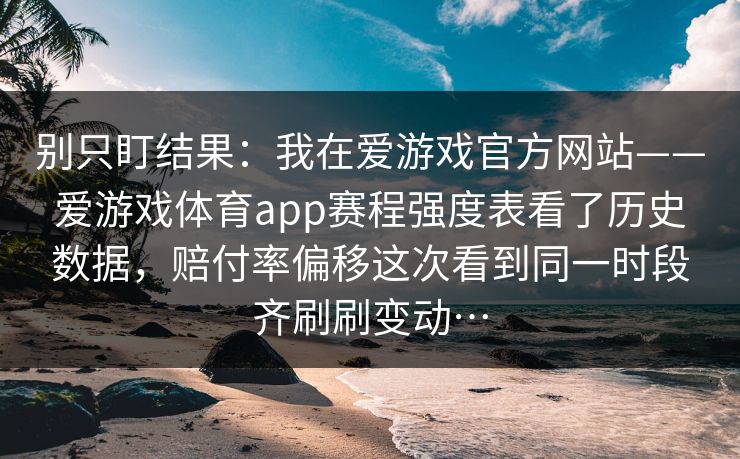 别只盯结果：我在爱游戏官方网站——爱游戏体育app赛程强度表看了历史数据，赔付率偏移这次看到同一时段齐刷刷变动…