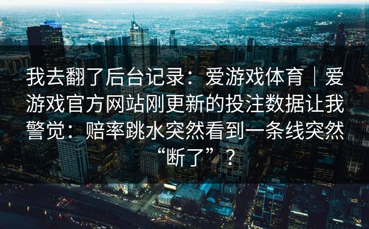 我去翻了后台记录：爱游戏体育｜爱游戏官方网站刚更新的投注数据让我警觉：赔率跳水突然看到一条线突然“断了”？