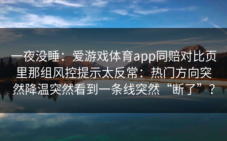 一夜没睡:爱游戏体育app同赔对比页里那组风控提示太反常:热门方向突然降温突然看到一条线突然“断了”? 一夜没睡:爱游戏体育app同赔对比页里那组风控提示太反常:热门方向突然降温突然看到一条线突然“断了”?