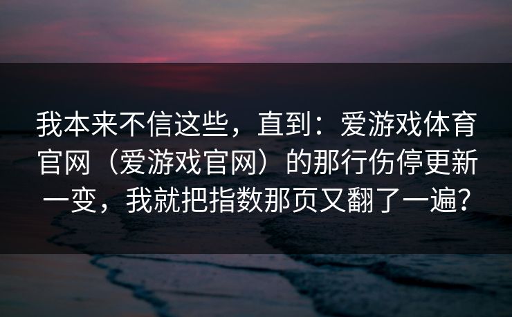我本来不信这些,直到:爱游戏体育官网(爱游戏官网)的那行伤停更新一变,我就把指数那页又翻了一遍? 我本来不信这些,直到:爱游戏体育官网(爱游戏官网)的那行伤停更新一变,我就把指数那页又翻了一遍?