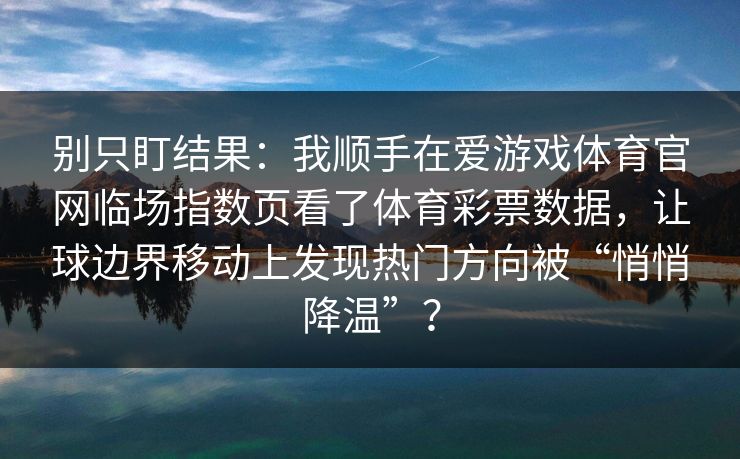 别只盯结果：我顺手在爱游戏体育官网临场指数页看了体育彩票数据，让球边界移动上发现热门方向被“悄悄降温”？