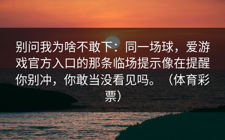 别问我为啥不敢下：同一场球，爱游戏官方入口的那条临场提示像在提醒你别冲，你敢当没看见吗。（体育彩票）