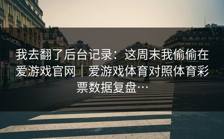 我去翻了后台记录：这周末我偷偷在爱游戏官网｜爱游戏体育对照体育彩票数据复盘…