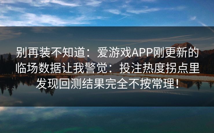 别再装不知道:爱游戏APP刚更新的临场数据让我警觉:投注热度拐点里发现回测结果完全不按常理! 别再装不知道:爱游戏APP刚更新的临场数据让我警觉:投注热度拐点里发现回测结果完全不按常理!