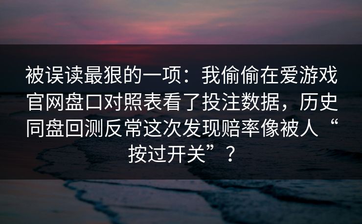 被误读最狠的一项：我偷偷在爱游戏官网盘口对照表看了投注数据，历史同盘回测反常这次发现赔率像被人“按过开关”？