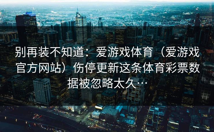 别再装不知道：爱游戏体育（爱游戏官方网站）伤停更新这条体育彩票数据被忽略太久…