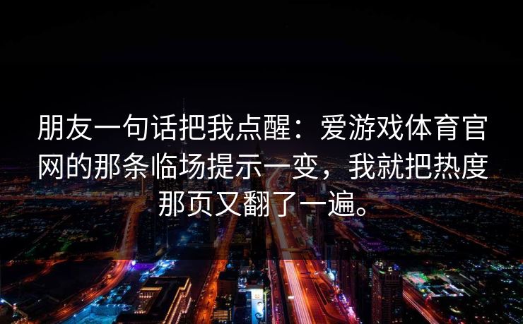 朋友一句话把我点醒：爱游戏体育官网的那条临场提示一变，我就把热度那页又翻了一遍。