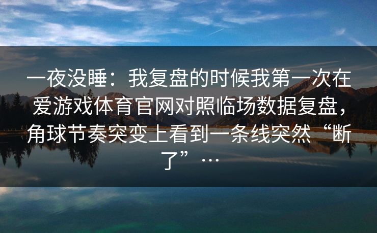 一夜没睡：我复盘的时候我第一次在爱游戏体育官网对照临场数据复盘，角球节奏突变上看到一条线突然“断了”…