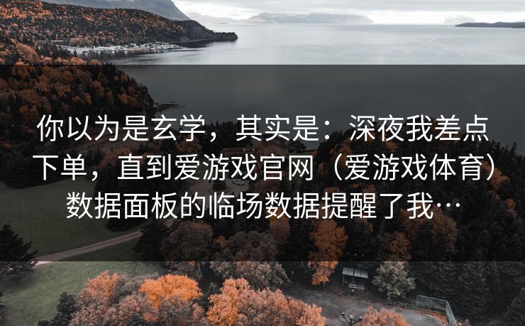 你以为是玄学,其实是:深夜我差点下单,直到爱游戏官网(爱游戏体育)数据面板的临场数据提醒了我… 你以为是玄学,其实是:深夜我差点下单,直到爱游戏官网(爱游戏体育)数据面板的临场数据提醒了我…