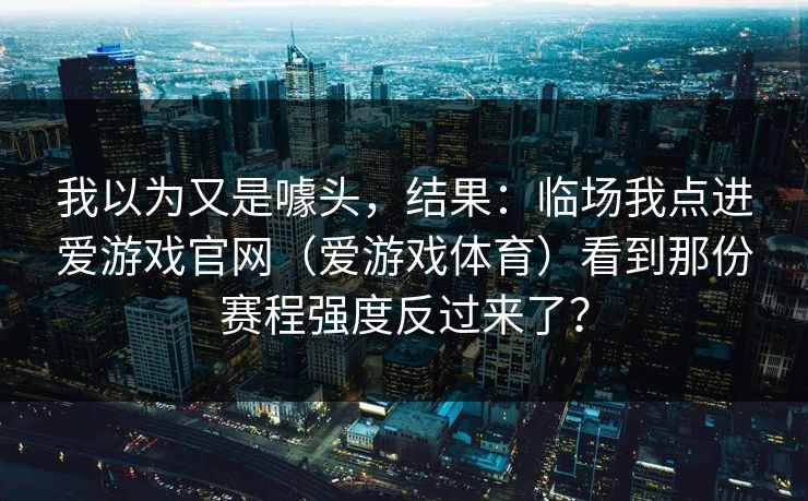 我以为又是噱头，结果：临场我点进爱游戏官网（爱游戏体育）看到那份赛程强度反过来了？