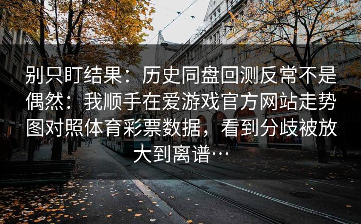 别只盯结果：历史同盘回测反常不是偶然：我顺手在爱游戏官方网站走势图对照体育彩票数据，看到分歧被放大到离谱…