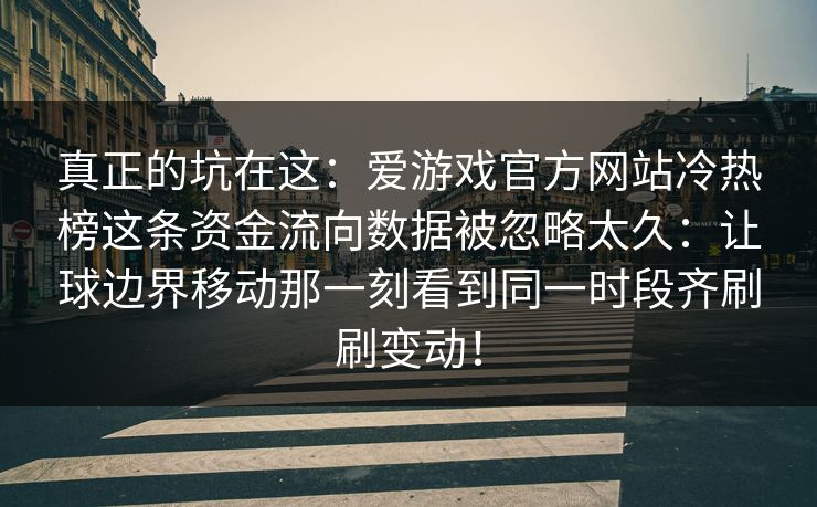 真正的坑在这:爱游戏官方网站冷热榜这条资金流向数据被忽略太久:让球边界移动那一刻看到同一时段齐刷刷变动! 真正的坑在这:爱游戏官方网站冷热榜这条资金流向数据被忽略太久:让球边界移动那一刻看到同一时段齐刷刷变动!