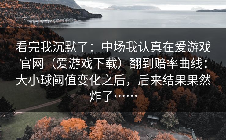 看完我沉默了：中场我认真在爱游戏官网（爱游戏下载）翻到赔率曲线：大小球阈值变化之后，后来结果果然炸了……