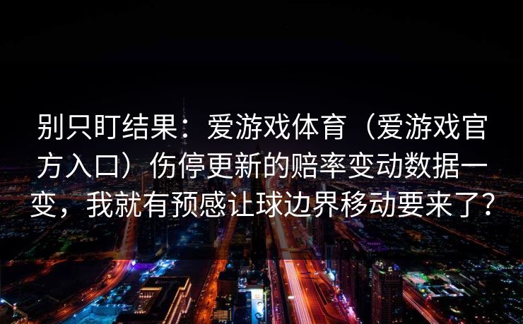 别只盯结果：爱游戏体育（爱游戏官方入口）伤停更新的赔率变动数据一变，我就有预感让球边界移动要来了？